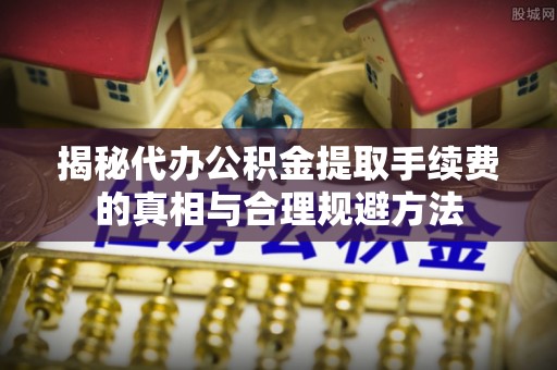 大渡口揭秘代办公积金提取手续费的真相与合理规避方法