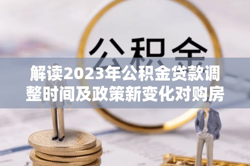 大渡口解读2023年公积金贷款调整时间及政策新变化对购房的影响