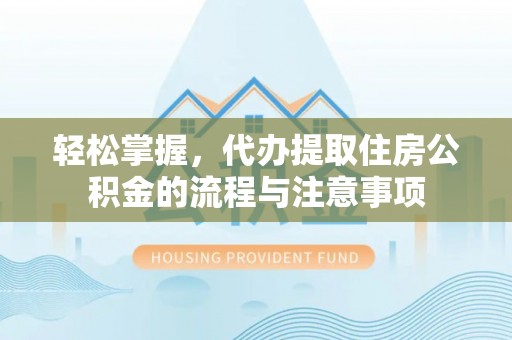 大渡口轻松掌握，代办提取住房公积金的流程与注意事项