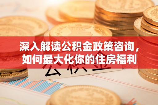 大渡口深入解读公积金政策咨询，如何最大化你的住房福利