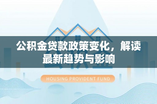 大渡口公积金贷款政策变化，解读最新趋势与影响
