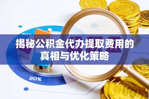 大渡口揭秘公积金代办提取费用的真相与优化策略