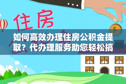 大渡口如何高效办理住房公积金提取？代办理服务助您轻松搞定