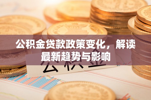 大渡口公积金贷款政策变化，解读最新趋势与影响