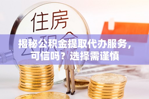 大渡口揭秘公积金提取代办服务，可信吗？选择需谨慎