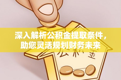 大渡口深入解析公积金提取条件，助您灵活规划财务未来