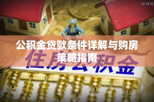 大渡口公积金贷款条件详解与购房策略指南