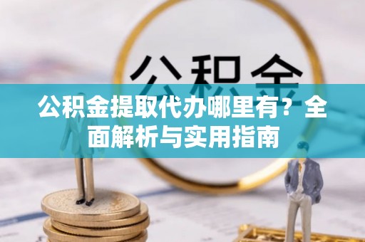 大渡口公积金提取代办哪里有？全面解析与实用指南