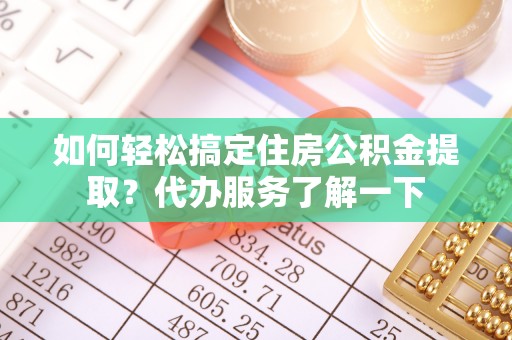 大渡口如何轻松搞定住房公积金提取？代办服务了解一下