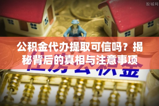 大渡口公积金代办提取可信吗？揭秘背后的真相与注意事项