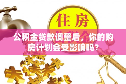 大渡口公积金贷款调整后，你的购房计划会受影响吗？