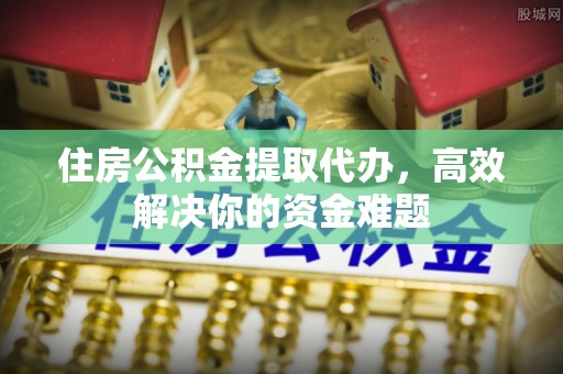 大渡口住房公积金提取代办，高效解决你的资金难题