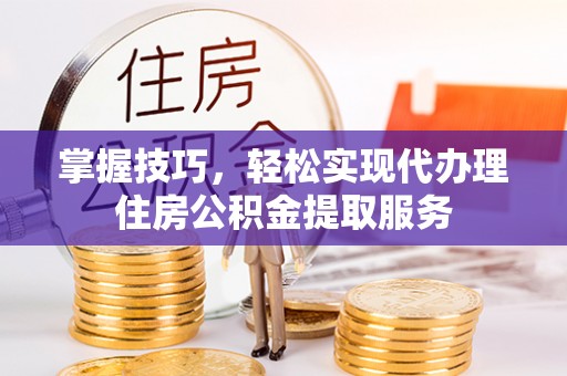大渡口掌握技巧，轻松实现代办理住房公积金提取服务