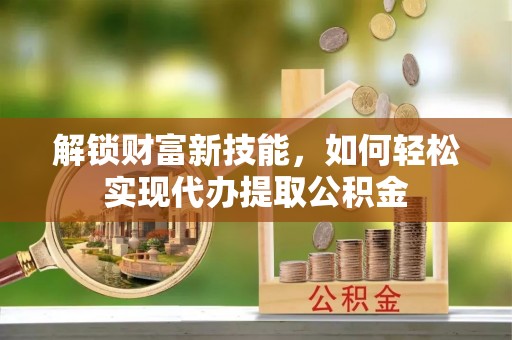 大渡口解锁财富新技能，如何轻松实现代办提取公积金