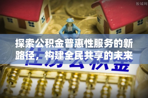 大渡口探索公积金普惠性服务的新路径，构建全民共享的未来