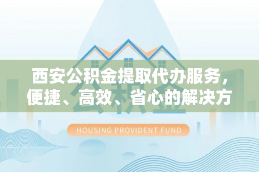 大渡口西安公积金提取代办服务，便捷、高效、省心的解决方案