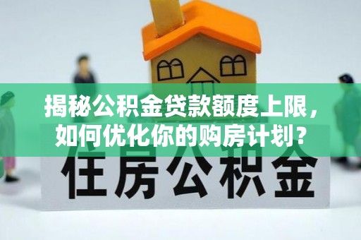 大渡口揭秘公积金贷款额度上限，如何优化你的购房计划？
