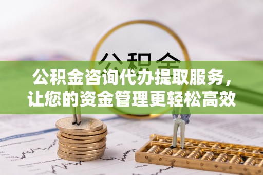 大渡口公积金咨询代办提取服务，让您的资金管理更轻松高效