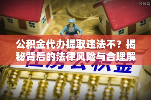大渡口公积金代办提取违法不？揭秘背后的法律风险与合理解决方案