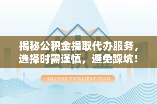 大渡口揭秘公积金提取代办服务，选择时需谨慎，避免踩坑！