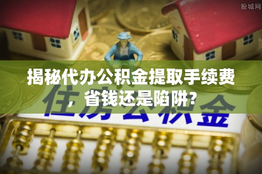 大渡口揭秘代办公积金提取手续费，省钱还是陷阱？