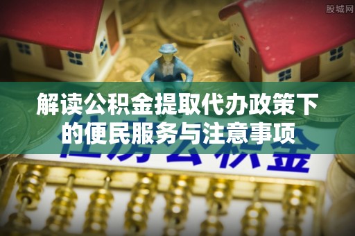 大渡口解读公积金提取代办政策下的便民服务与注意事项