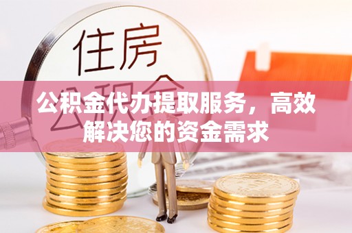 大渡口公积金代办提取服务，高效解决您的资金需求