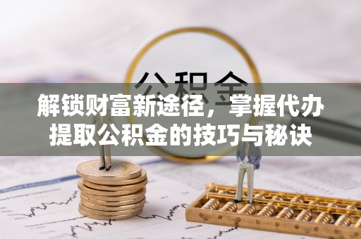 大渡口解锁财富新途径，掌握代办提取公积金的技巧与秘诀
