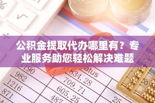 大渡口公积金提取代办哪里有？专业服务助您轻松解决难题