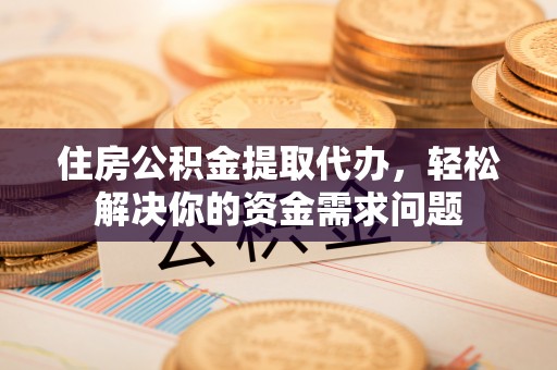 大渡口住房公积金提取代办，轻松解决你的资金需求问题