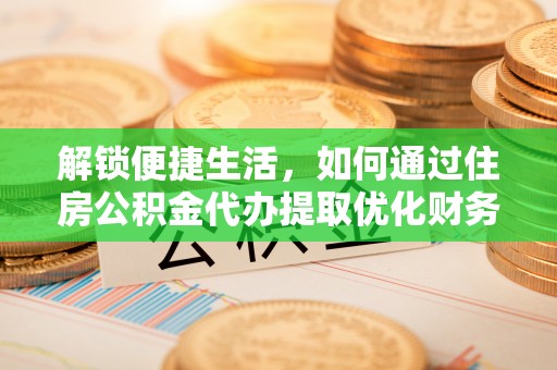 大渡口解锁便捷生活，如何通过住房公积金代办提取优化财务规划