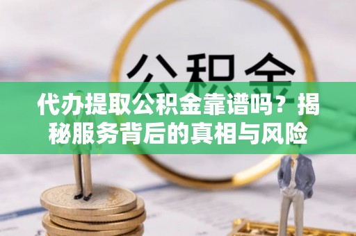 大渡口代办提取公积金靠谱吗？揭秘服务背后的真相与风险