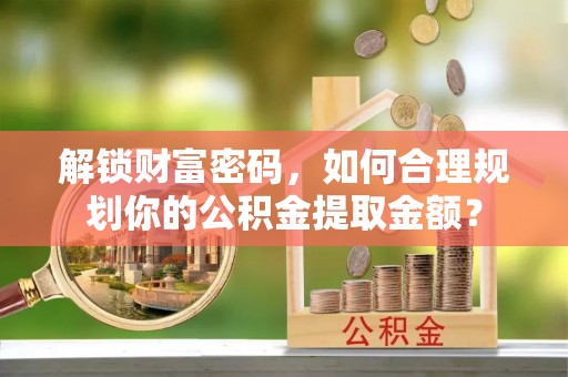 大渡口解锁财富密码，如何合理规划你的公积金提取金额？