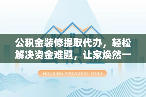 大渡口公积金装修提取代办，轻松解决资金难题，让家焕然一新