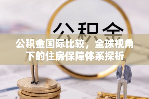大渡口公积金国际比较，全球视角下的住房保障体系探析