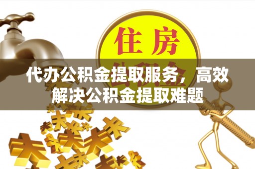 大渡口代办公积金提取服务，高效解决公积金提取难题