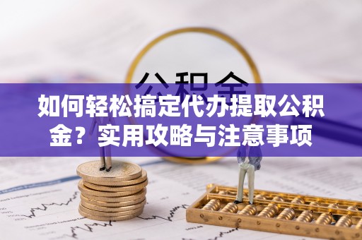 大渡口如何轻松搞定代办提取公积金？实用攻略与注意事项