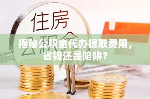 大渡口揭秘公积金代办提取费用，省钱还是陷阱？