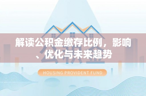 大渡口解读公积金缴存比例，影响、优化与未来趋势