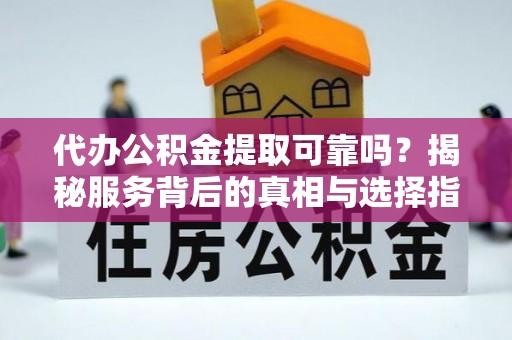 大渡口代办公积金提取可靠吗？揭秘服务背后的真相与选择指南