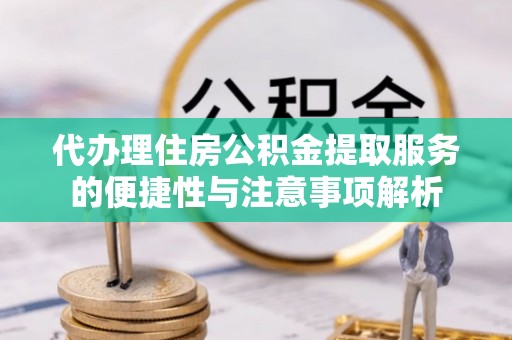 大渡口代办理住房公积金提取服务的便捷性与注意事项解析