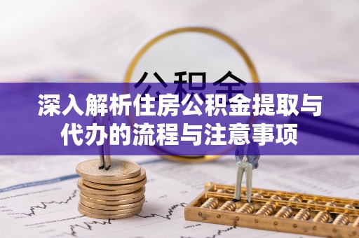 大渡口深入解析住房公积金提取与代办的流程与注意事项