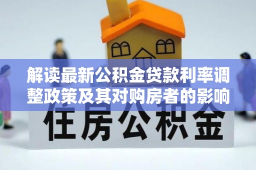 大渡口解读最新公积金贷款利率调整政策及其对购房者的影响