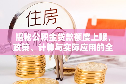 大渡口揭秘公积金贷款额度上限，政策、计算与实际应用的全面解析
