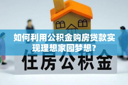 大渡口如何利用公积金购房贷款实现理想家园梦想？