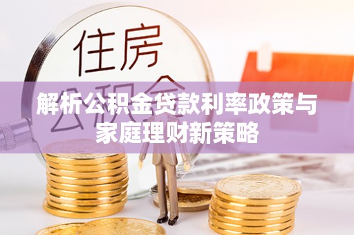 大渡口解析公积金贷款利率政策与家庭理财新策略