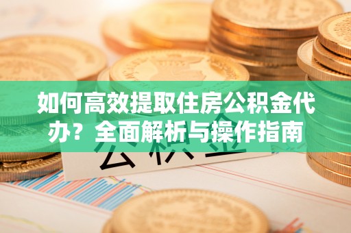 大渡口如何高效提取住房公积金代办？全面解析与操作指南