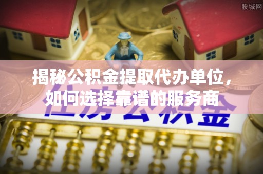 大渡口揭秘公积金提取代办单位，如何选择靠谱的服务商
