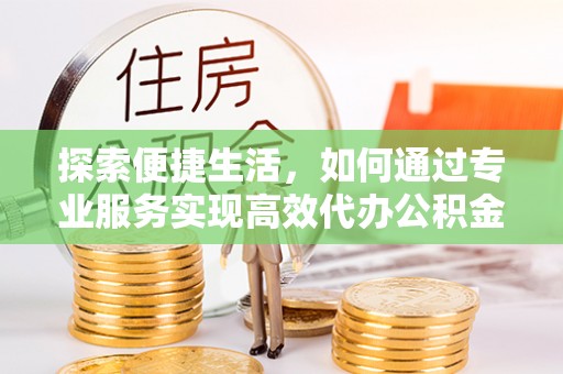 大渡口探索便捷生活，如何通过专业服务实现高效代办公积金提取