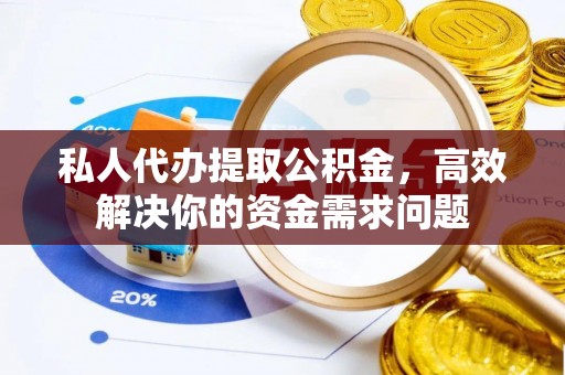 大渡口私人代办提取公积金，高效解决你的资金需求问题
